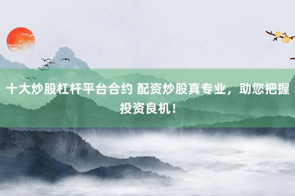 十大炒股杠杆平台合约 配资炒股真专业，助您把握投资良机！