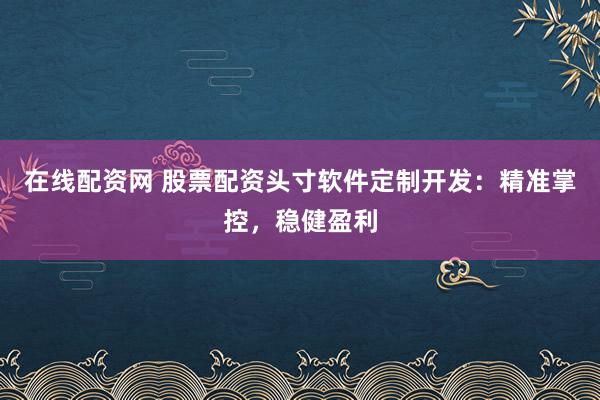在线配资网 股票配资头寸软件定制开发：精准掌控，稳健盈利