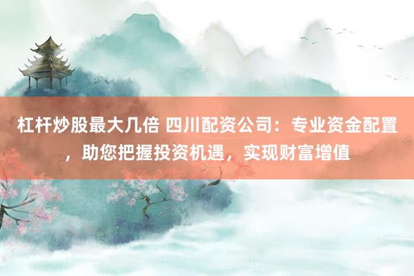 杠杆炒股最大几倍 四川配资公司：专业资金配置，助您把握投资机遇，实现财富增值