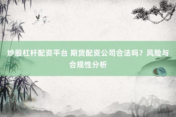 炒股杠杆配资平台 期货配资公司合法吗？风险与合规性分析