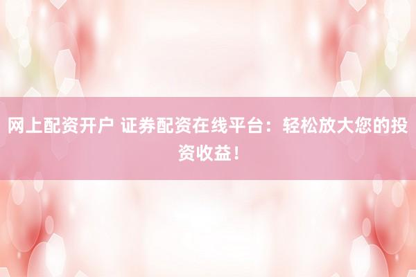 网上配资开户 证券配资在线平台：轻松放大您的投资收益！