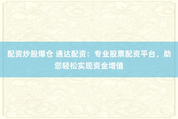 配资炒股爆仓 通达配资：专业股票配资平台，助您轻松实现资金增值