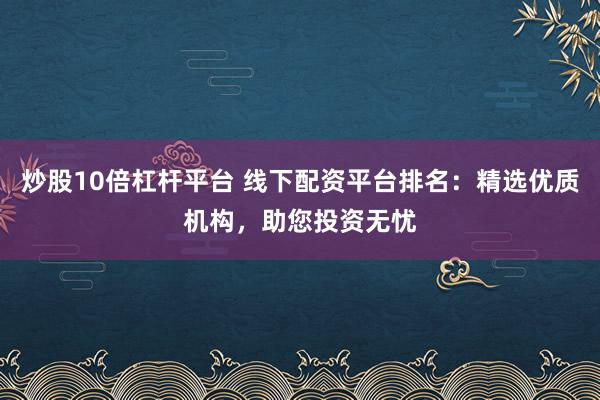 炒股10倍杠杆平台 线下配资平台排名：精选优质机构，助您投资无忧