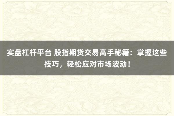 实盘杠杆平台 股指期货交易高手秘籍：掌握这些技巧，轻松应对市场波动！