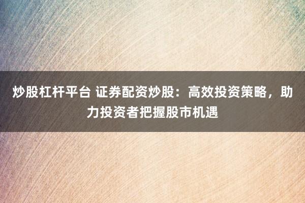 炒股杠杆平台 证券配资炒股：高效投资策略，助力投资者把握股市机遇