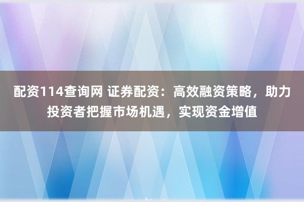 配资114查询网 证券配资：高效融资策略，助力投资者把握市场机遇，实现资金增值