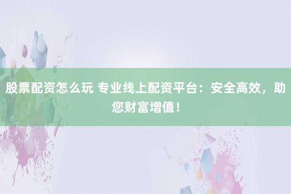 股票配资怎么玩 专业线上配资平台：安全高效，助您财富增值！
