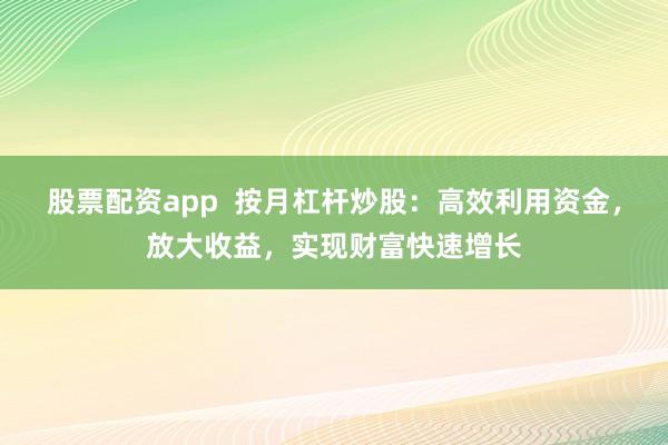 股票配资app  按月杠杆炒股：高效利用资金，放大收益，实现财富快速增长