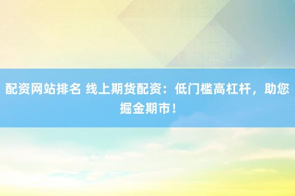 配资网站排名 线上期货配资：低门槛高杠杆，助您掘金期市！