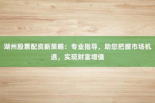 湖州股票配资新策略：专业指导，助您把握市场机遇，实现财富增值