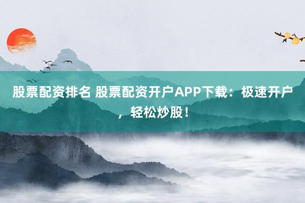 股票配资排名 股票配资开户APP下载：极速开户，轻松炒股！