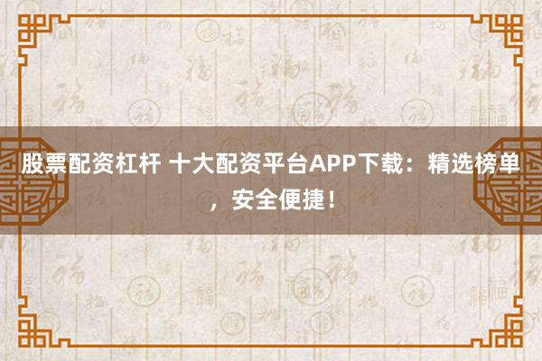 股票配资杠杆 十大配资平台APP下载：精选榜单，安全便捷！