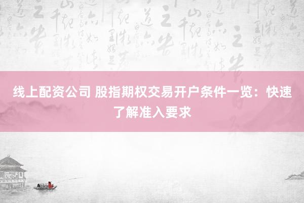 线上配资公司 股指期权交易开户条件一览：快速了解准入要求