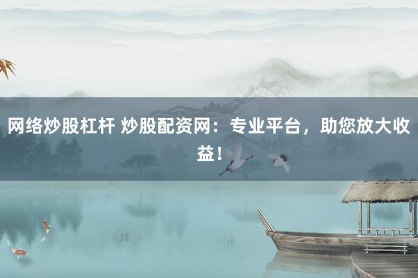 网络炒股杠杆 炒股配资网：专业平台，助您放大收益！