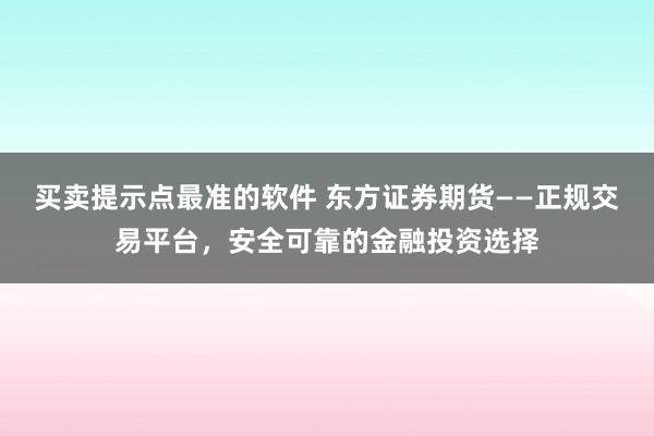 买卖提示点最准的软件 东方证券期货——正规交易平台，安全可靠的金融投资选择