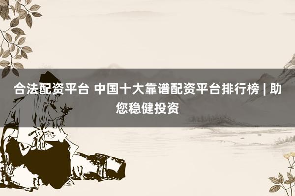 合法配资平台 中国十大靠谱配资平台排行榜 | 助您稳健投资