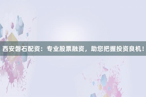 西安磐石配资：专业股票融资，助您把握投资良机！