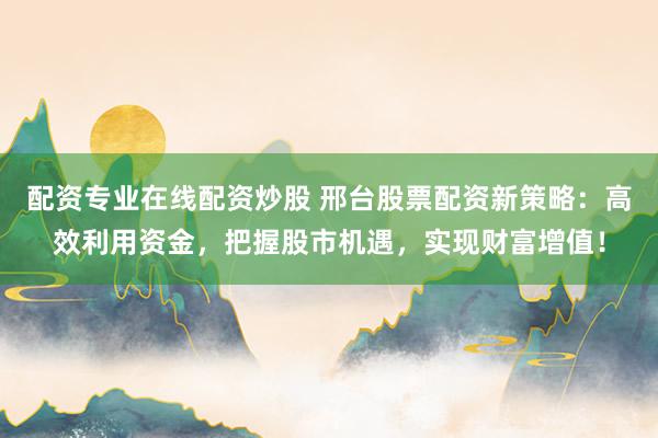 配资专业在线配资炒股 邢台股票配资新策略：高效利用资金，把握股市机遇，实现财富增值！