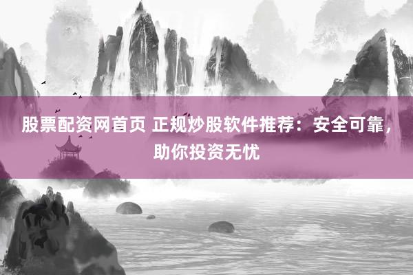 股票配资网首页 正规炒股软件推荐：安全可靠，助你投资无忧