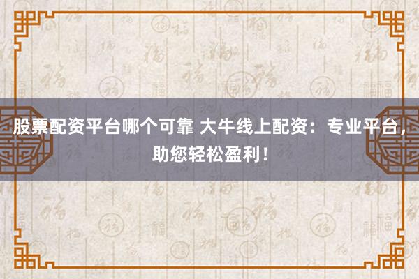 股票配资平台哪个可靠 大牛线上配资：专业平台，助您轻松盈利！