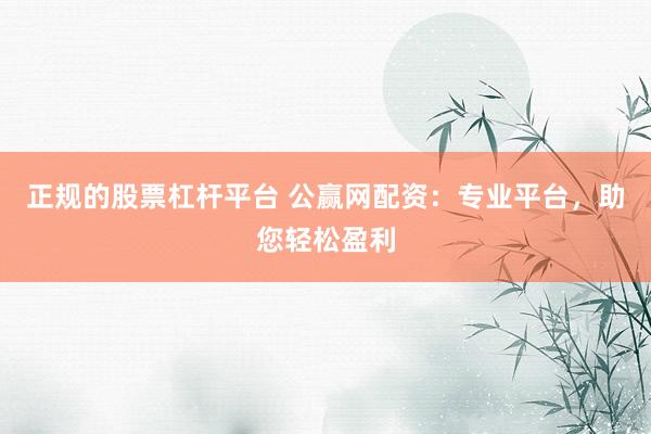 正规的股票杠杆平台 公赢网配资：专业平台，助您轻松盈利