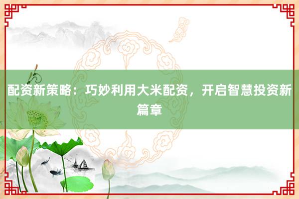 配资新策略：巧妙利用大米配资，开启智慧投资新篇章