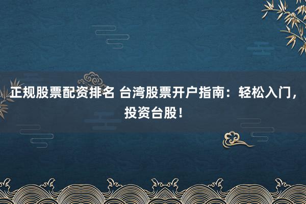 正规股票配资排名 台湾股票开户指南：轻松入门，投资台股！