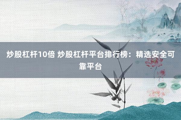 炒股杠杆10倍 炒股杠杆平台排行榜：精选安全可靠平台
