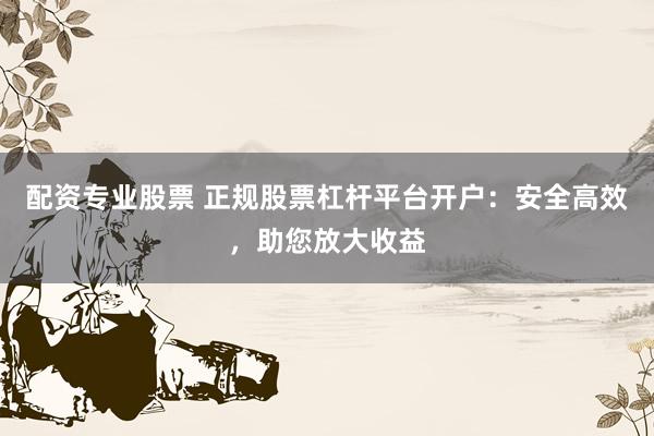 配资专业股票 正规股票杠杆平台开户：安全高效，助您放大收益