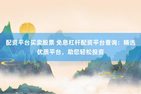 配资平台买卖股票 免息杠杆配资平台查询：精选优质平台，助您轻松投资