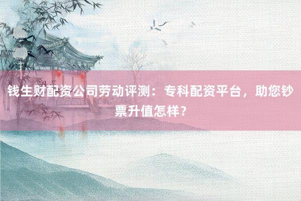 钱生财配资公司劳动评测：专科配资平台，助您钞票升值怎样？