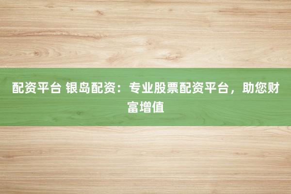 配资平台 银岛配资：专业股票配资平台，助您财富增值