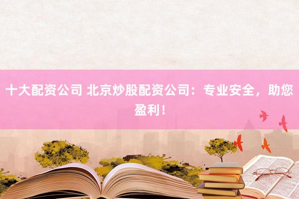 十大配资公司 北京炒股配资公司：专业安全，助您盈利！