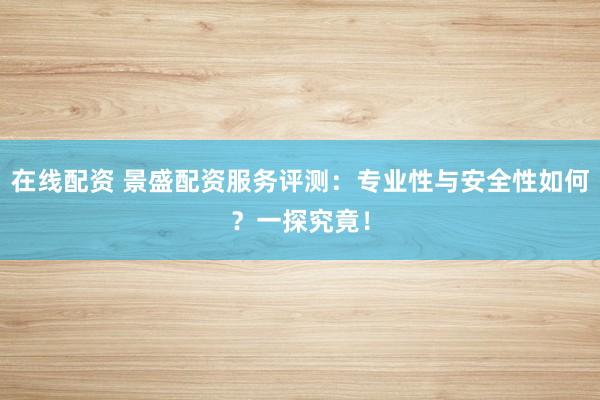 在线配资 景盛配资服务评测：专业性与安全性如何？一探究竟！