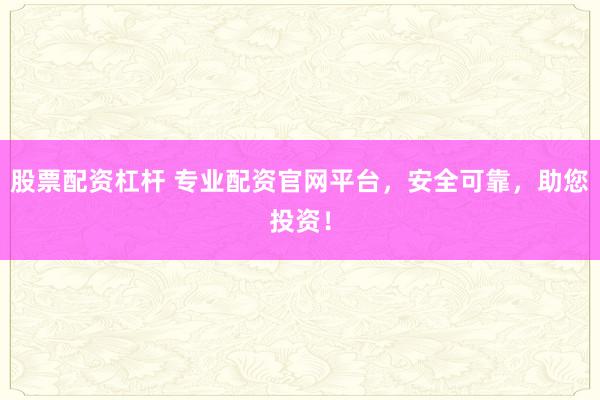 股票配资杠杆 专业配资官网平台，安全可靠，助您投资！