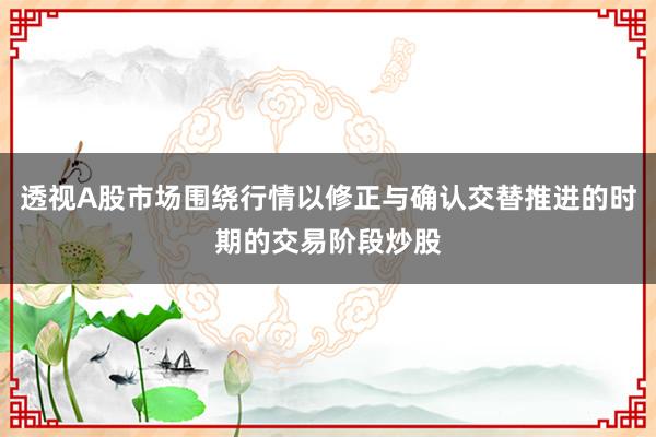 透视A股市场围绕行情以修正与确认交替推进的时期的交易阶段炒股