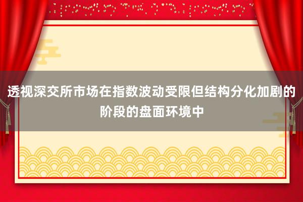 透视深交所市场在指数波动受限但结构分化加剧的阶段的盘面环境中
