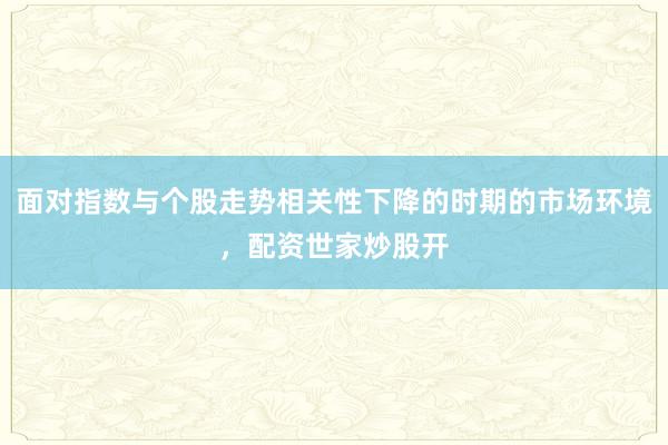 面对指数与个股走势相关性下降的时期的市场环境，配资世家炒股开