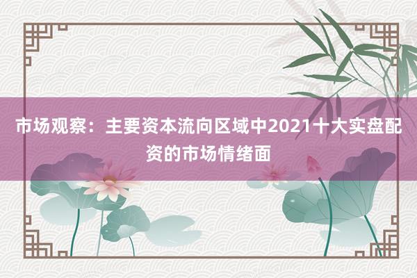 市场观察：主要资本流向区域中2021十大实盘配资的市场情绪面