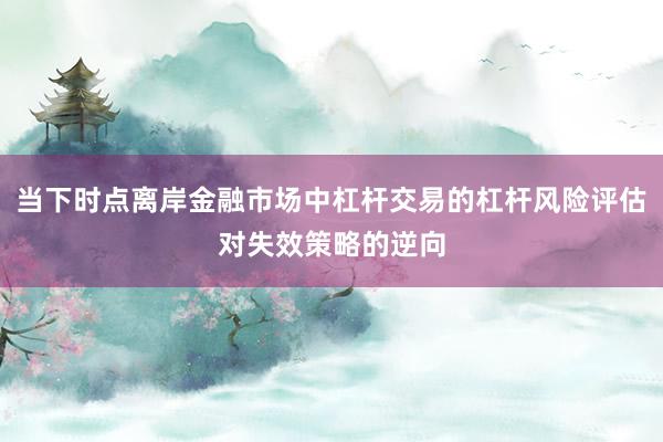 当下时点离岸金融市场中杠杆交易的杠杆风险评估对失效策略的逆向