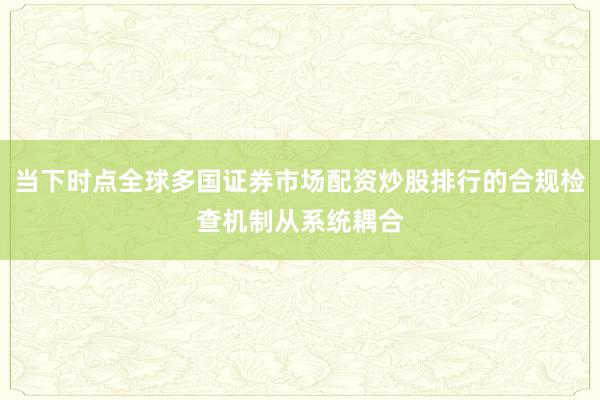 当下时点全球多国证券市场配资炒股排行的合规检查机制从系统耦合