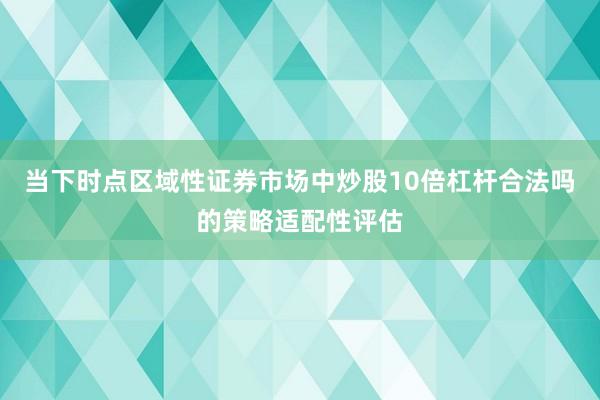当下时点区域性证券市场中炒股10倍杠杆合法吗的策略适配性评估