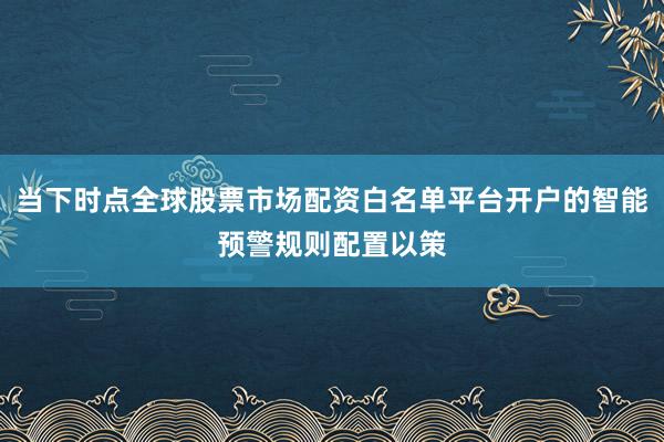 当下时点全球股票市场配资白名单平台开户的智能预警规则配置以策