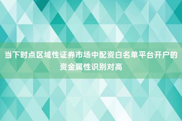 当下时点区域性证券市场中配资白名单平台开户的资金属性识别对高