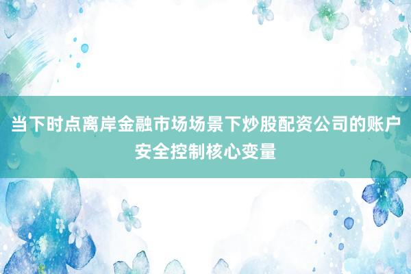 当下时点离岸金融市场场景下炒股配资公司的账户安全控制核心变量