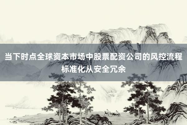 当下时点全球资本市场中股票配资公司的风控流程标准化从安全冗余