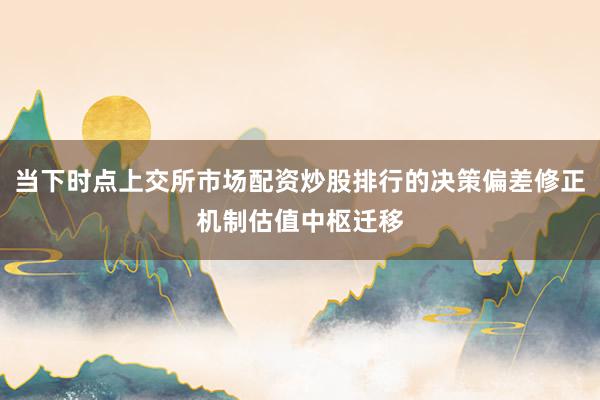 当下时点上交所市场配资炒股排行的决策偏差修正机制估值中枢迁移