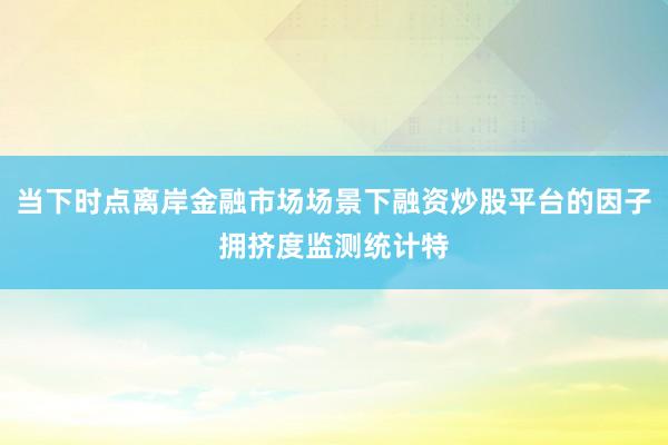 当下时点离岸金融市场场景下融资炒股平台的因子拥挤度监测统计特