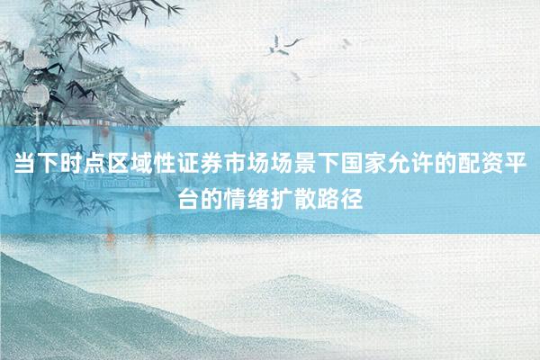 当下时点区域性证券市场场景下国家允许的配资平台的情绪扩散路径