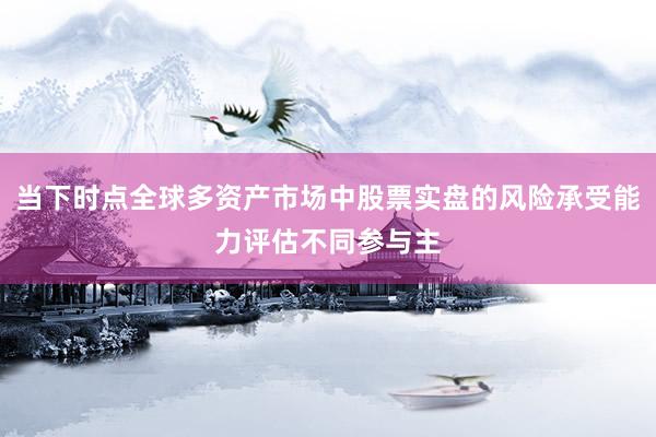 当下时点全球多资产市场中股票实盘的风险承受能力评估不同参与主